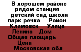 В хорошем районе рядом станция , детский сад,школа,парк,речка. › Район ­ Климовск  › Улица ­ Ленина › Дом ­ 13 › Общая площадь ­ 62 › Цена ­ 3 750 000 - Московская обл. Недвижимость » Квартиры продажа   . Московская обл.